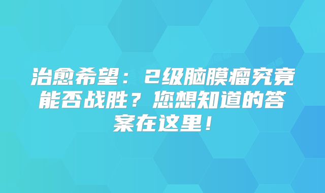 治愈希望：2级脑膜瘤究竟能否战胜？您想知道的答案在这里！