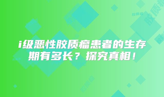 i级恶性胶质瘤患者的生存期有多长？探究真相！