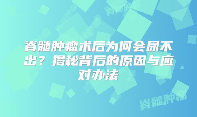 脊髓肿瘤术后为何会尿不出？揭秘背后的原因与应对办法