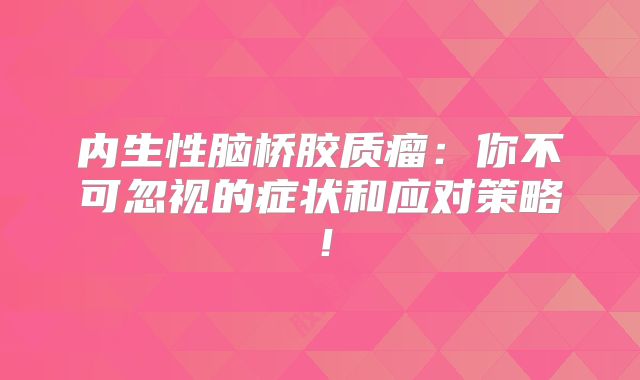 内生性脑桥胶质瘤：你不可忽视的症状和应对策略！