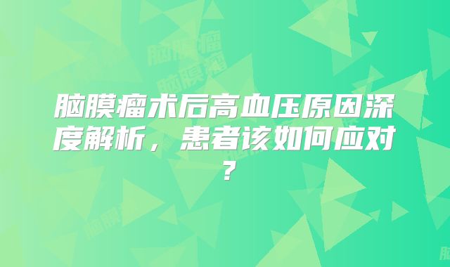 脑膜瘤术后高血压原因深度解析，患者该如何应对？