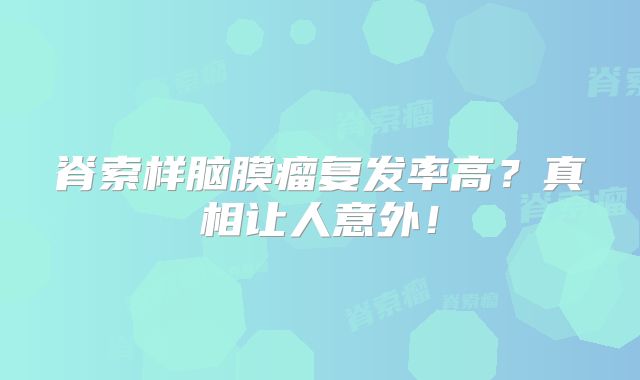 脊索样脑膜瘤复发率高？真相让人意外！