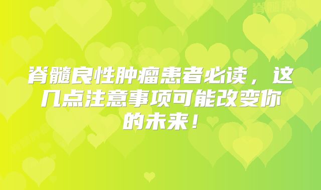 脊髓良性肿瘤患者必读，这几点注意事项可能改变你的未来！