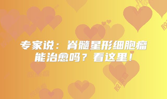 专家说：脊髓星形细胞瘤能治愈吗？看这里！