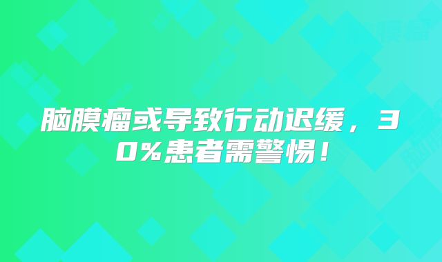 脑膜瘤或导致行动迟缓，30%患者需警惕！