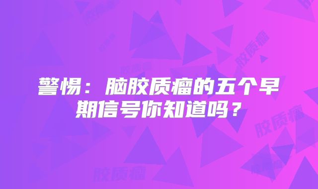 警惕：脑胶质瘤的五个早期信号你知道吗？