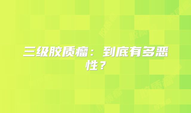 三级胶质瘤：到底有多恶性？