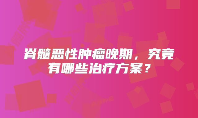脊髓恶性肿瘤晚期，究竟有哪些治疗方案？