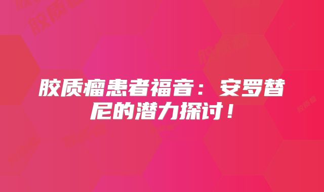 胶质瘤患者福音：安罗替尼的潜力探讨！