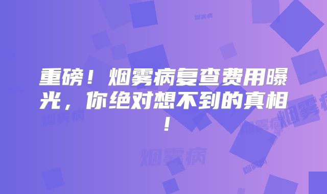 重磅！烟雾病复查费用曝光，你绝对想不到的真相！