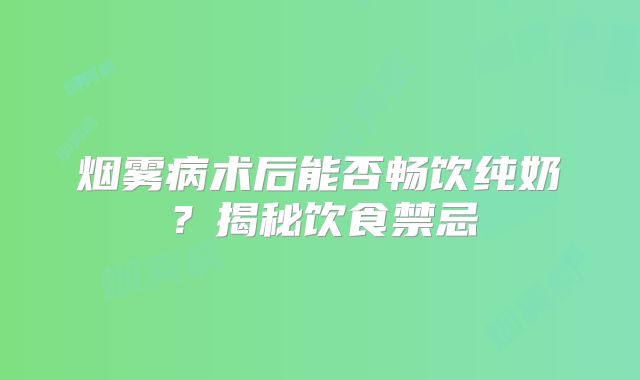 烟雾病术后能否畅饮纯奶？揭秘饮食禁忌