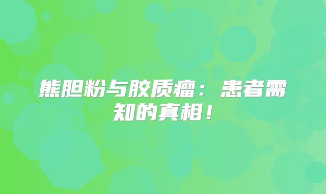 熊胆粉与胶质瘤：患者需知的真相！