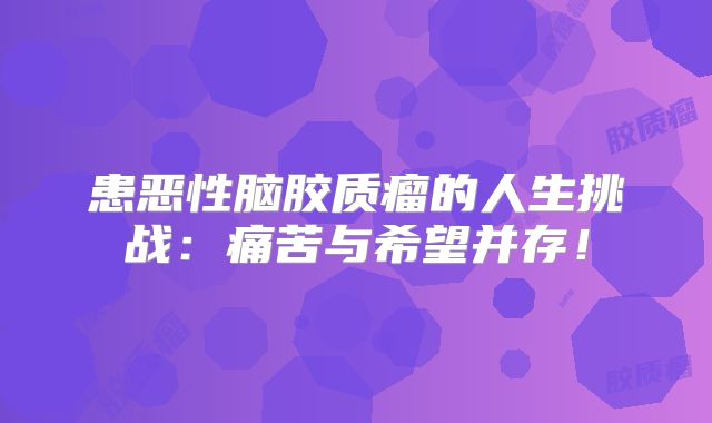 患恶性脑胶质瘤的人生挑战：痛苦与希望并存！