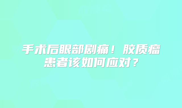手术后眼部剧痛！胶质瘤患者该如何应对？