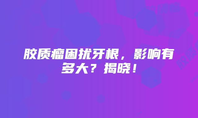 胶质瘤困扰牙根，影响有多大？揭晓！