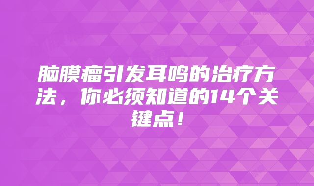 脑膜瘤引发耳鸣的治疗方法，你必须知道的14个关键点！