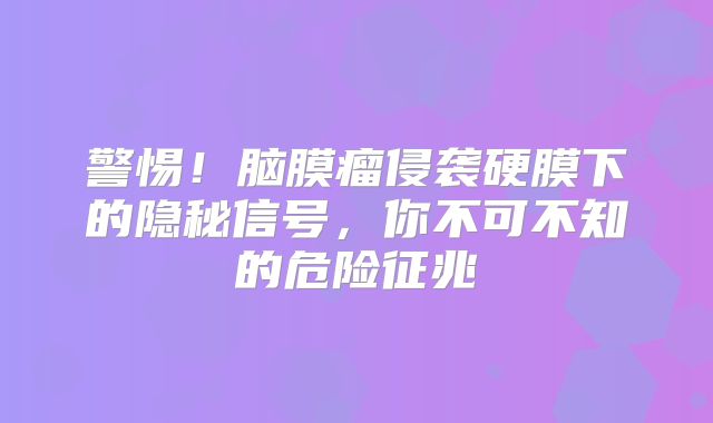 警惕！脑膜瘤侵袭硬膜下的隐秘信号，你不可不知的危险征兆