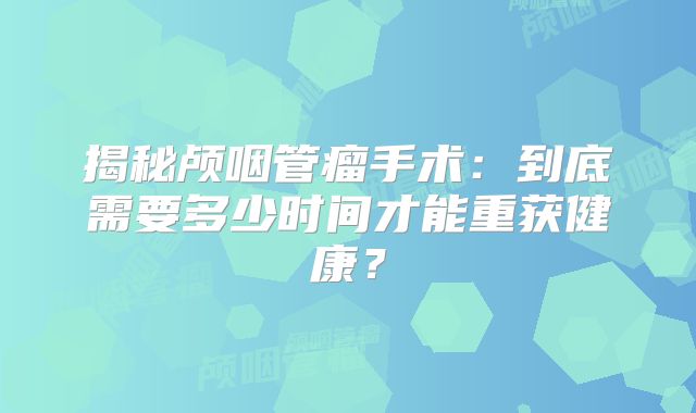 揭秘颅咽管瘤手术：到底需要多少时间才能重获健康？