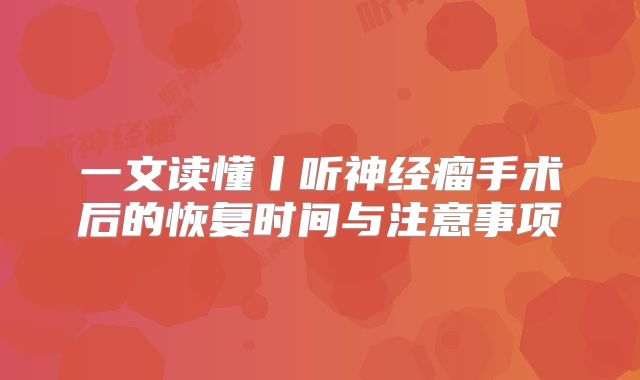 一文读懂丨听神经瘤手术后的恢复时间与注意事项