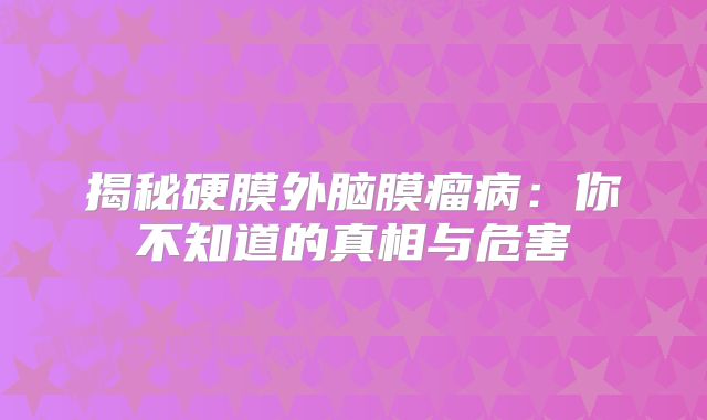 揭秘硬膜外脑膜瘤病：你不知道的真相与危害