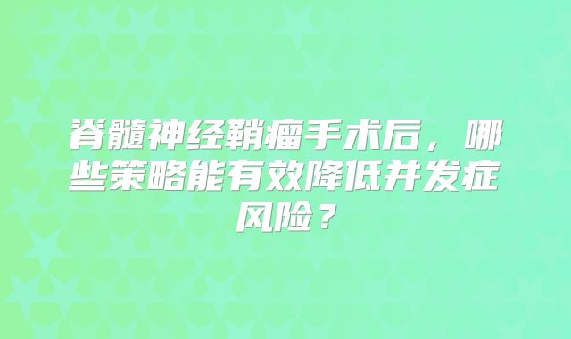 脊髓神经鞘瘤手术后，哪些策略能有效降低并发症风险？