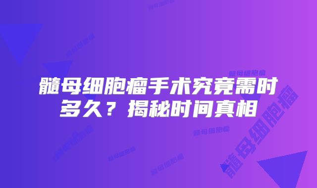 髓母细胞瘤手术究竟需时多久？揭秘时间真相