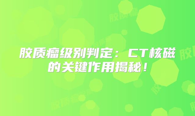 胶质瘤级别判定：CT核磁的关键作用揭秘！