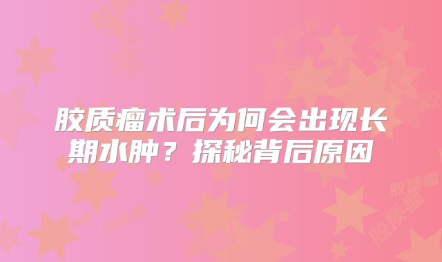 胶质瘤术后为何会出现长期水肿？探秘背后原因