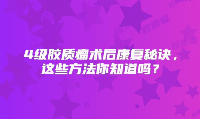4级胶质瘤术后康复秘诀，这些方法你知道吗？