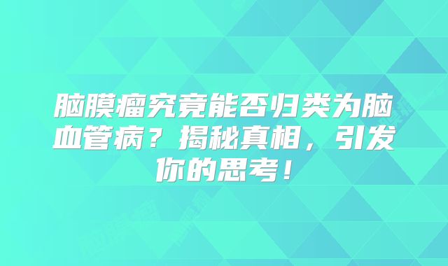 脑膜瘤究竟能否归类为脑血管病？揭秘真相，引发你的思考！