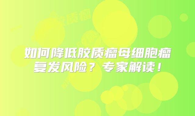 如何降低胶质瘤母细胞瘤复发风险？专家解读！