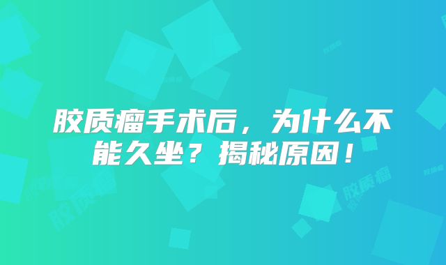 胶质瘤手术后，为什么不能久坐？揭秘原因！