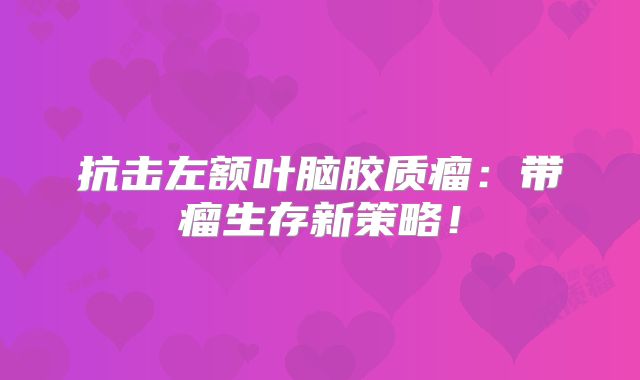 抗击左额叶脑胶质瘤：带瘤生存新策略！