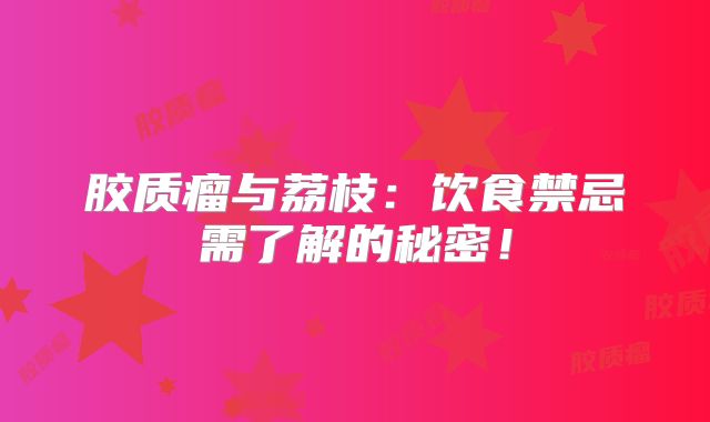 胶质瘤与荔枝：饮食禁忌需了解的秘密！
