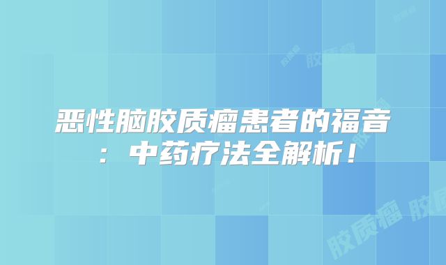恶性脑胶质瘤患者的福音：中药疗法全解析！