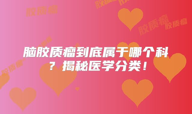脑胶质瘤到底属于哪个科？揭秘医学分类！