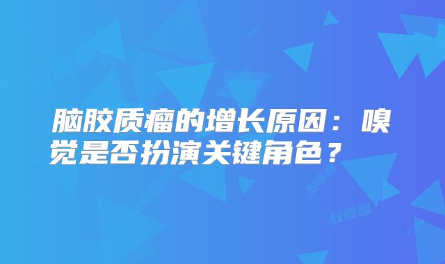 脑胶质瘤的增长原因：嗅觉是否扮演关键角色？  
