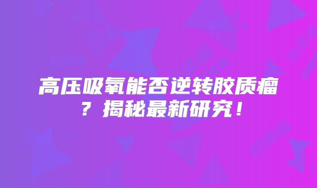 高压吸氧能否逆转胶质瘤？揭秘最新研究！