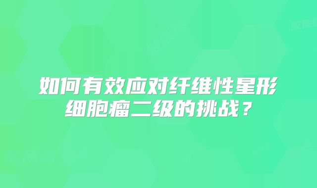 如何有效应对纤维性星形细胞瘤二级的挑战？
