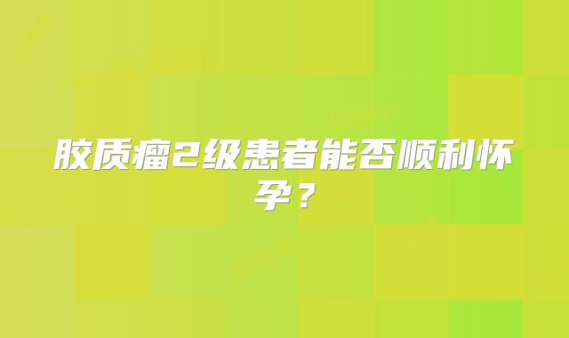 胶质瘤2级患者能否顺利怀孕？