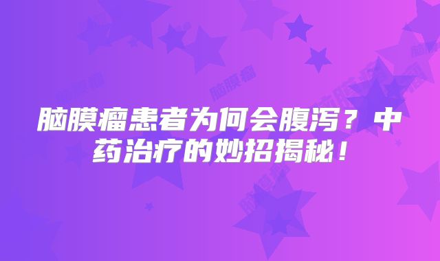 脑膜瘤患者为何会腹泻？中药治疗的妙招揭秘！
