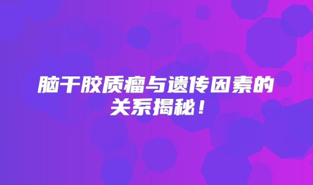 脑干胶质瘤与遗传因素的关系揭秘！