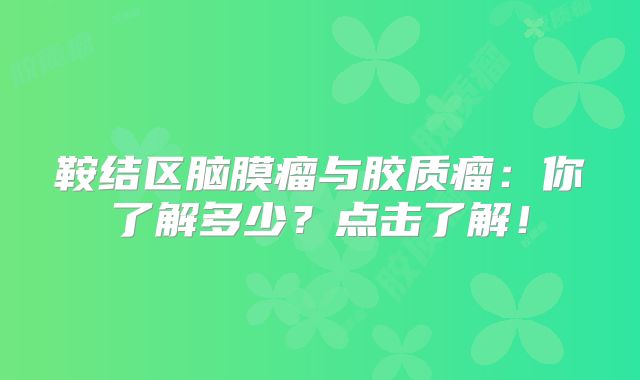 鞍结区脑膜瘤与胶质瘤：你了解多少？点击了解！