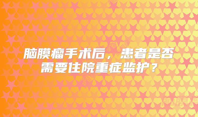 脑膜瘤手术后，患者是否需要住院重症监护？