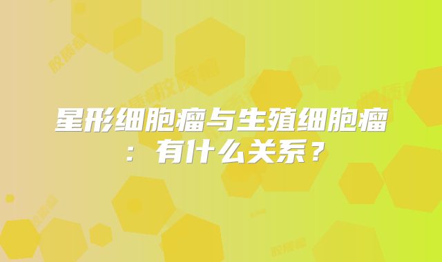 星形细胞瘤与生殖细胞瘤：有什么关系？