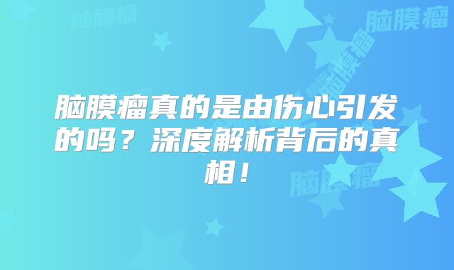 脑膜瘤真的是由伤心引发的吗？深度解析背后的真相！