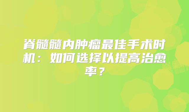 脊髓髓内肿瘤最佳手术时机：如何选择以提高治愈率？