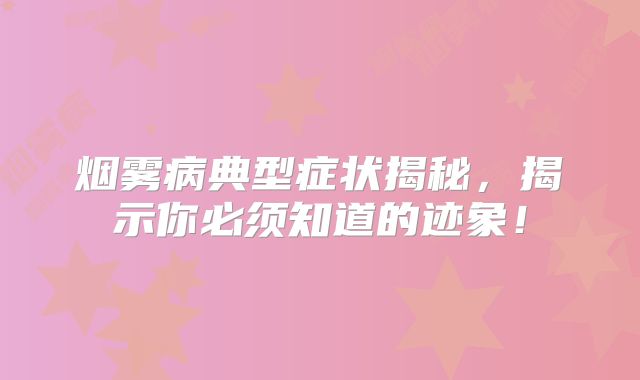 烟雾病典型症状揭秘，揭示你必须知道的迹象！