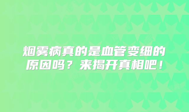 烟雾病真的是血管变细的原因吗？来揭开真相吧！