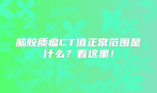 脑胶质瘤CT值正常范围是什么？看这里！